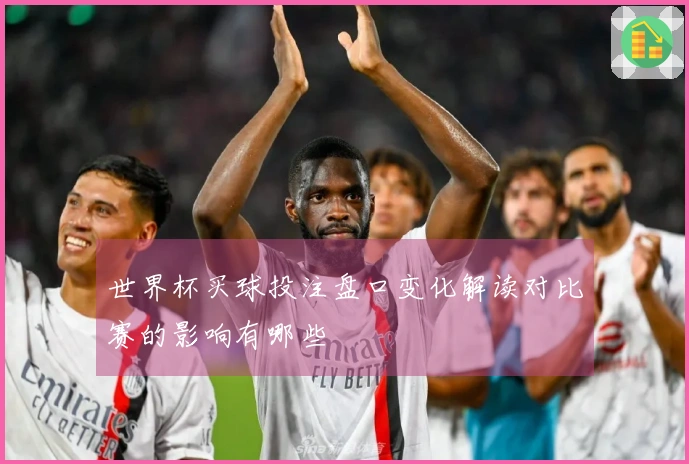 世界杯买球投注盘口变化解读对比赛的影响有哪些