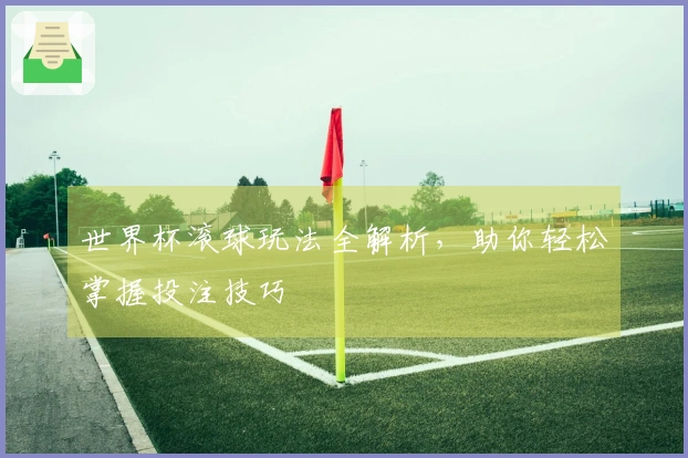 世界杯滚球玩法全解析，助你轻松掌握投注技巧