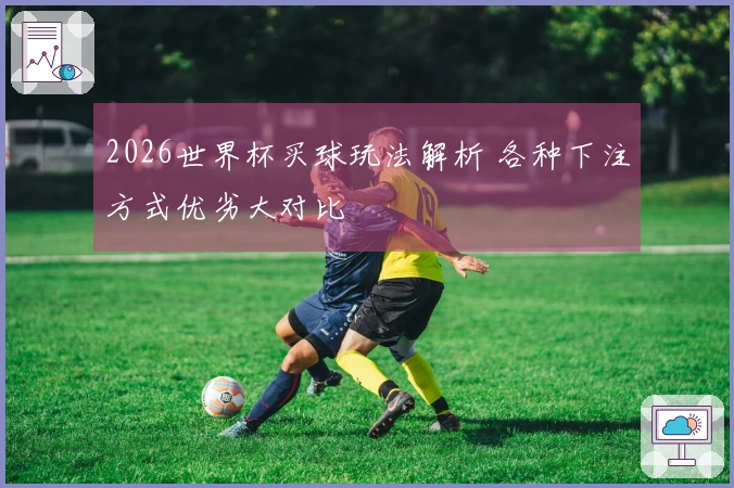 2026世界杯买球玩法解析 各种下注方式优劣大对比