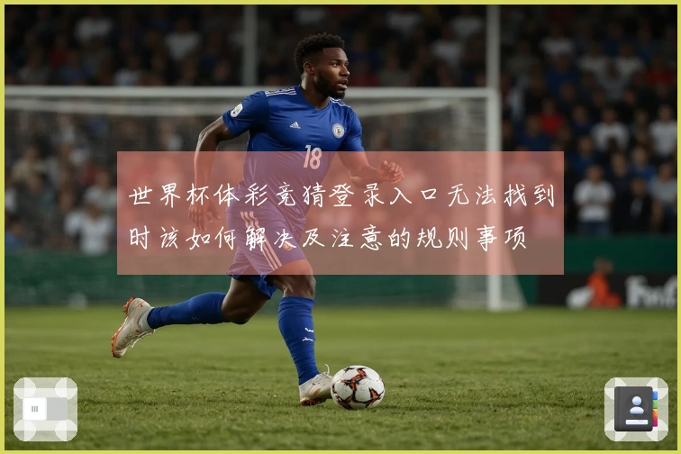 世界杯体彩竞猜登录入口无法找到时该如何解决及注意的规则事项