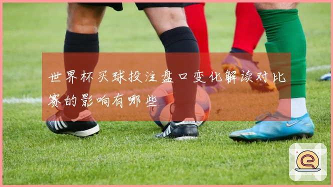 世界杯买球投注盘口变化解读对比赛的影响有哪些