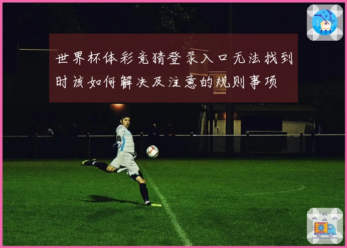 世界杯体彩竞猜登录入口无法找到时该如何解决及注意的规则事项