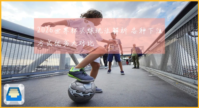 2026世界杯买球玩法解析 各种下注方式优劣大对比