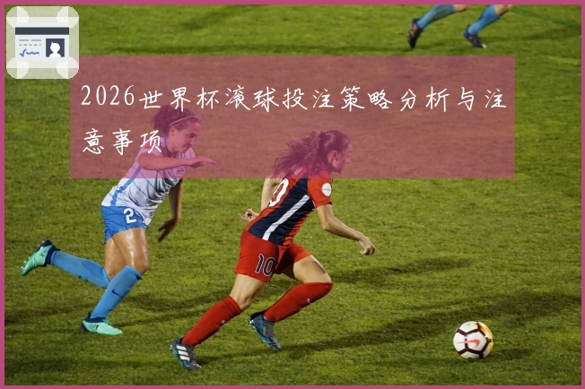 2026世界杯滚球投注策略分析与注意事项