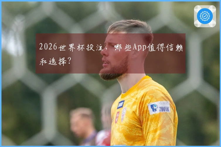 2026世界杯投注,哪些App值得信赖和选择?