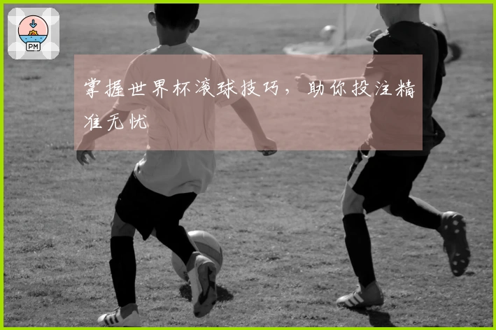 掌握世界杯滚球技巧，助你投注精准无忧