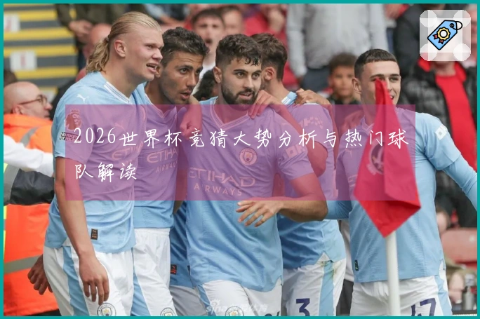 2026世界杯竞猜大势分析与热门球队解读