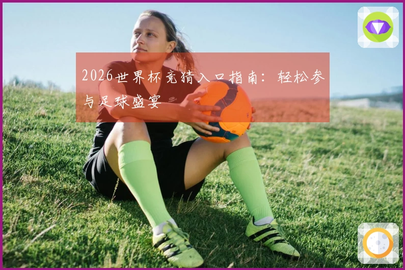 2026世界杯竞猜入口指南：轻松参与足球盛宴