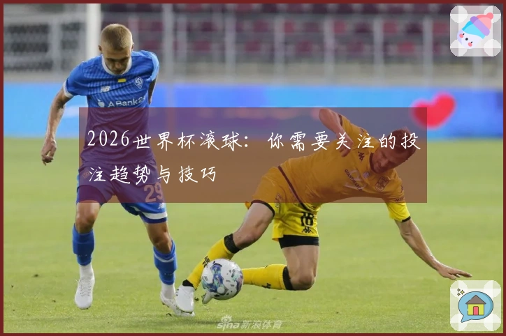2026世界杯滚球：你需要关注的投注趋势与技巧