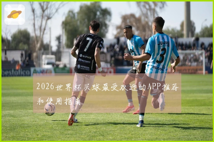 2026世界杯买球最受欢迎的APP推荐和使用指南