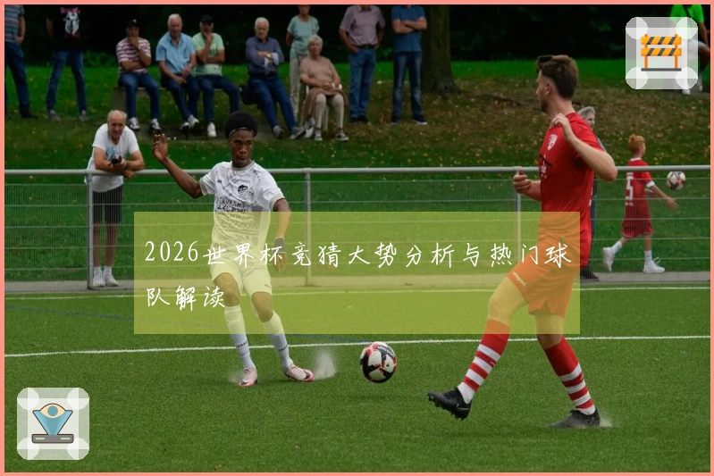 2026世界杯竞猜大势分析与热门球队解读