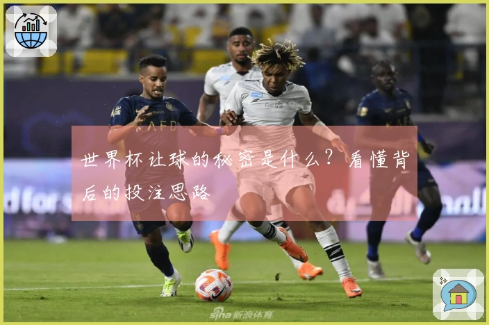 世界杯让球的秘密是什么？看懂背后的投注思路