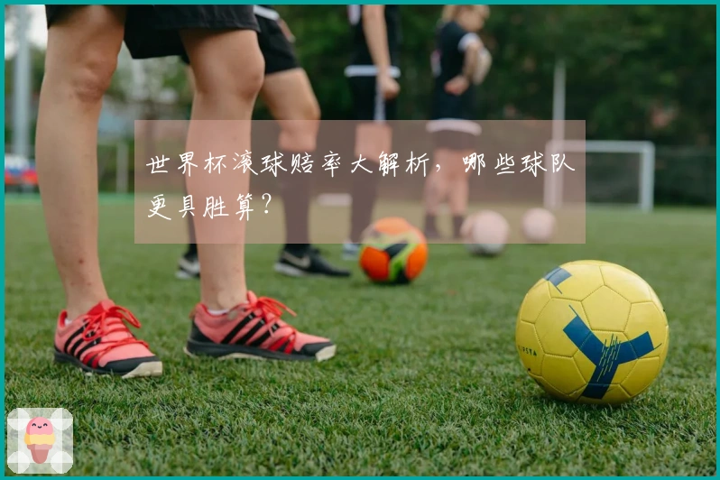 世界杯滚球赔率大解析，哪些球队更具胜算？