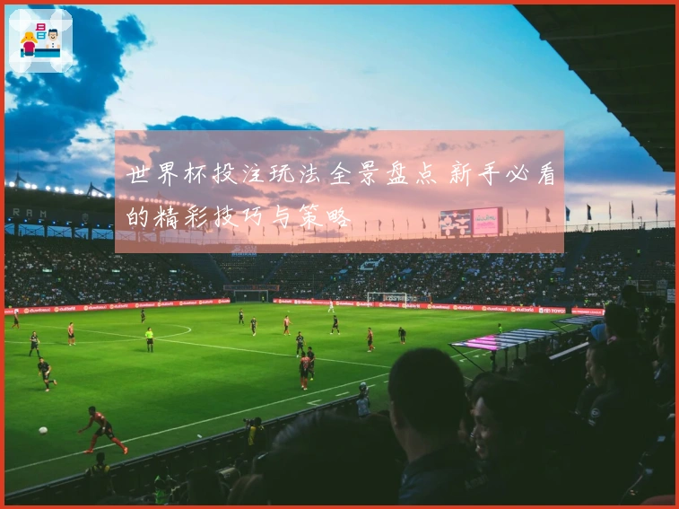 世界杯投注玩法全景盘点 新手必看的精彩技巧与策略