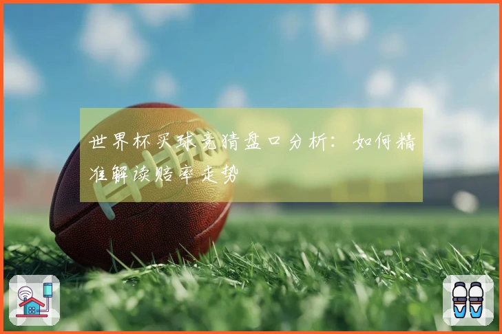 世界杯买球竞猜盘口分析：如何精准解读赔率走势