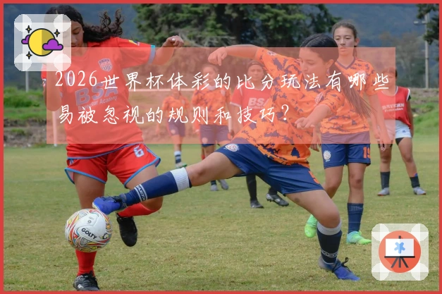 2026世界杯体彩的比分玩法有哪些易被忽视的规则和技巧？