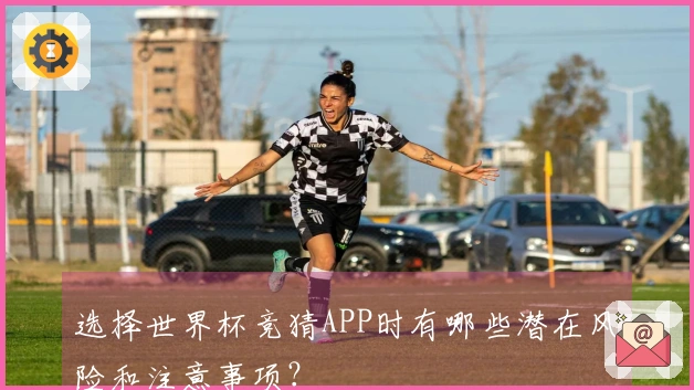 选择世界杯竞猜APP时有哪些潜在风险和注意事项？