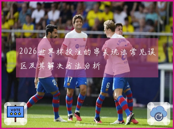 2026世界杯投注的串关玩法常见误区及其解决方法分析