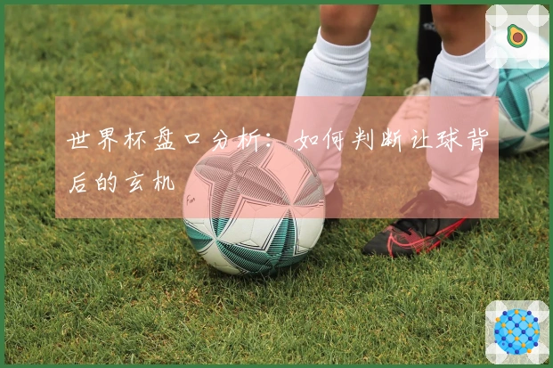 世界杯盘口分析：如何判断让球背后的玄机